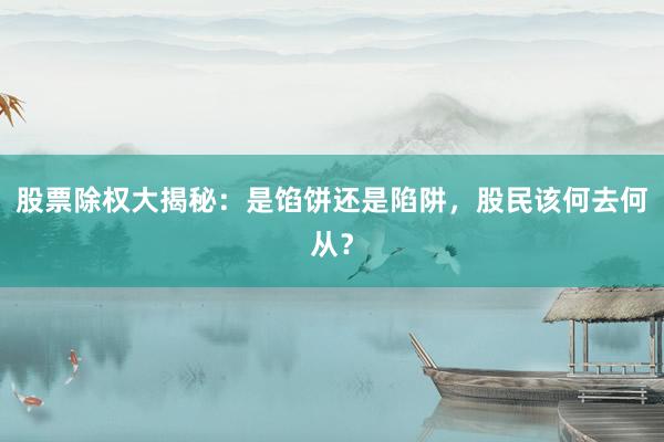 股票除权大揭秘：是馅饼还是陷阱，股民该何去何从？