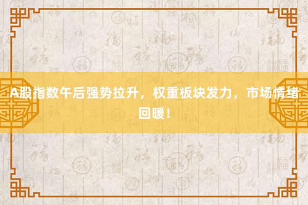 A股指数午后强势拉升，权重板块发力，市场情绪回暖！