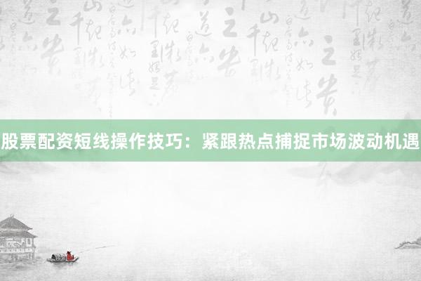 股票配资短线操作技巧：紧跟热点捕捉市场波动机遇
