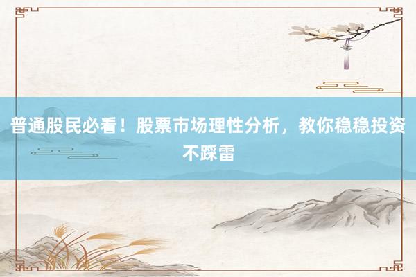 普通股民必看！股票市场理性分析，教你稳稳投资不踩雷