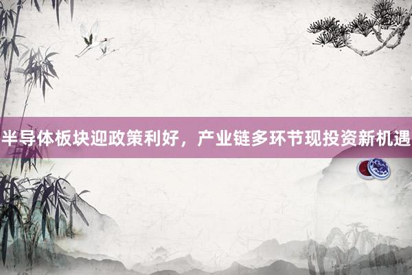 半导体板块迎政策利好，产业链多环节现投资新机遇