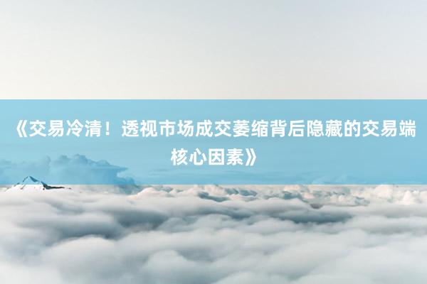 《交易冷清!透视市场成交萎缩背后隐藏的交易端核心因素》