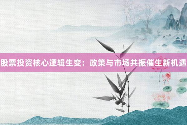 股票投资核心逻辑生变：政策与市场共振催生新机遇