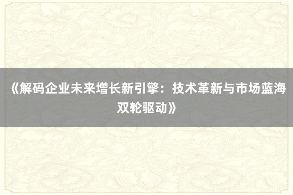 《解码企业未来增长新引擎:技术革新与市场蓝海双轮驱动》