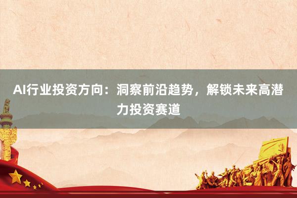 AI行业投资方向：洞察前沿趋势，解锁未来高潜力投资赛道