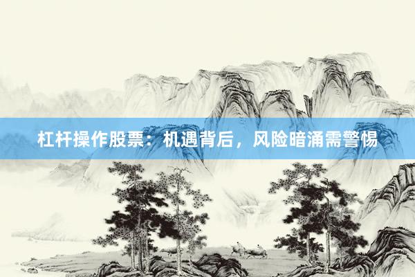 杠杆操作股票：机遇背后，风险暗涌需警惕