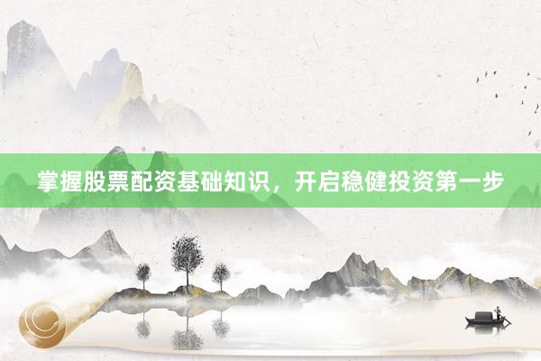 掌握股票配资基础知识，开启稳健投资第一步