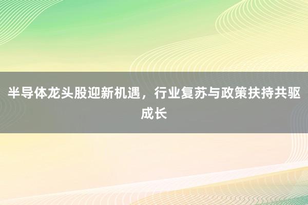 半导体龙头股迎新机遇，行业复苏与政策扶持共驱成长
