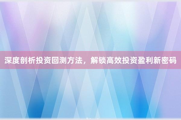 深度剖析投资回测方法，解锁高效投资盈利新密码