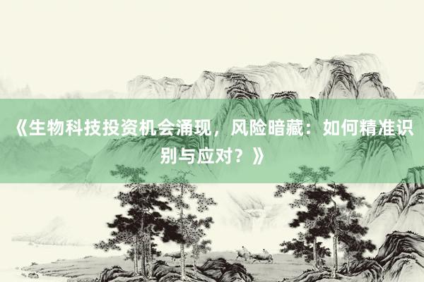 《生物科技投资机会涌现,风险暗藏:如何精准识别与应对?》