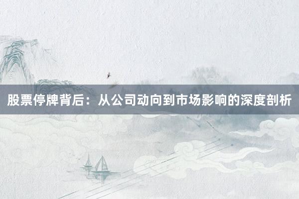 股票停牌背后：从公司动向到市场影响的深度剖析