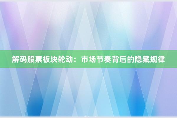 解码股票板块轮动：市场节奏背后的隐藏规律