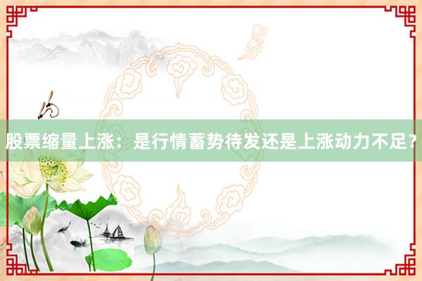 股票缩量上涨：是行情蓄势待发还是上涨动力不足？