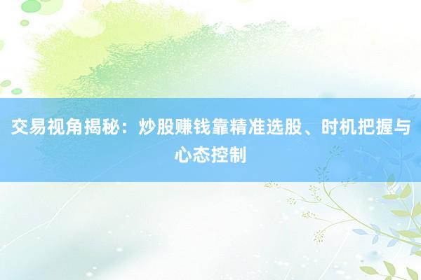 交易视角揭秘：炒股赚钱靠精准选股、时机把握与心态控制