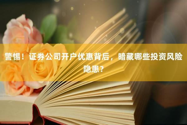 警惕！证券公司开户优惠背后，暗藏哪些投资风险隐患？