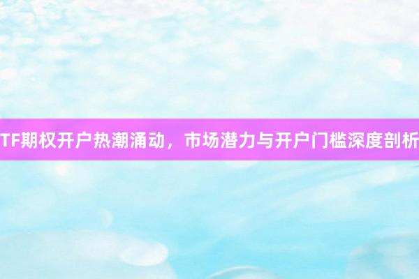 TF期权开户热潮涌动，市场潜力与开户门槛深度剖析