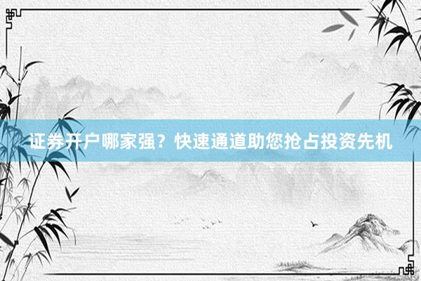 证券开户哪家强？快速通道助您抢占投资先机