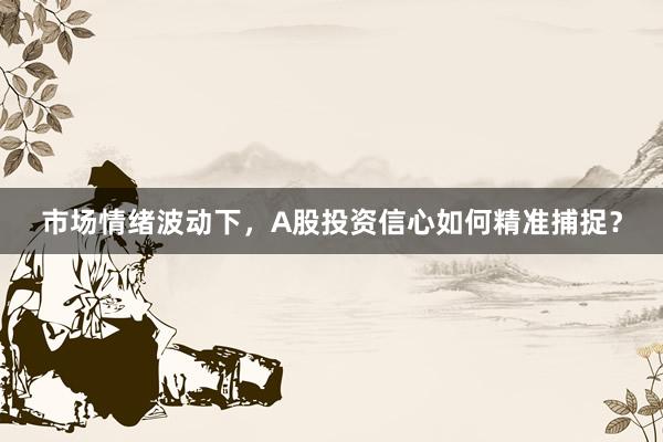 市场情绪波动下，A股投资信心如何精准捕捉？
