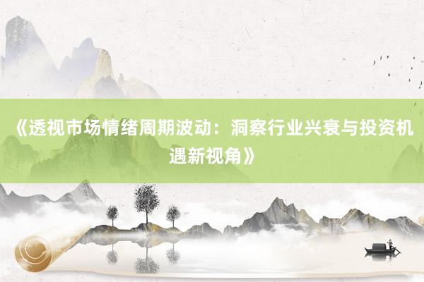 《透视市场情绪周期波动:洞察行业兴衰与投资机遇新视角》