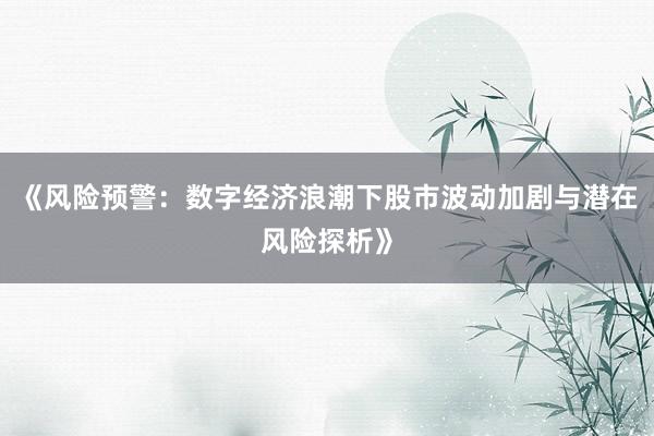 《风险预警:数字经济浪潮下股市波动加剧与潜在风险探析》