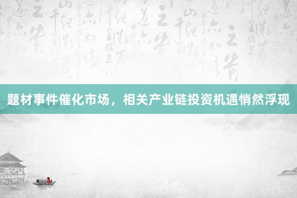 题材事件催化市场，相关产业链投资机遇悄然浮现