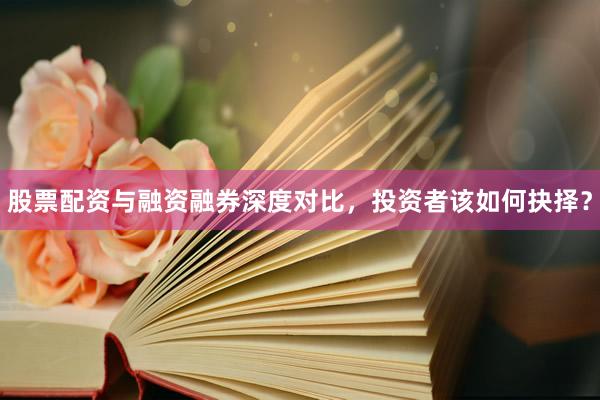 股票配资与融资融券深度对比,投资者该如何抉择?