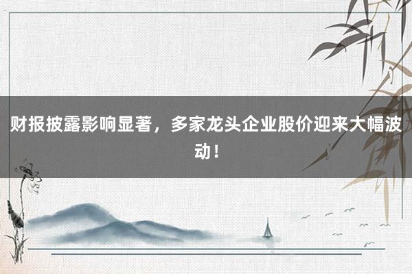 财报披露影响显著,多家龙头企业股价迎来大幅波动!