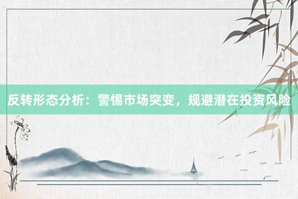反转形态分析：警惕市场突变，规避潜在投资风险