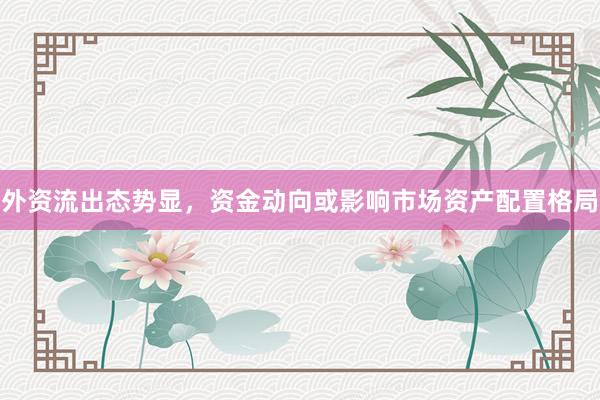 外资流出态势显，资金动向或影响市场资产配置格局