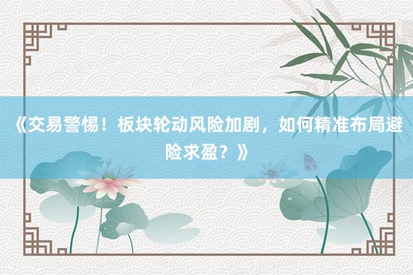 《交易警惕！板块轮动风险加剧，如何精准布局避险求盈？》