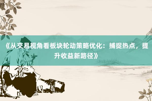 《从交易视角看板块轮动策略优化:捕捉热点,提升收益新路径》