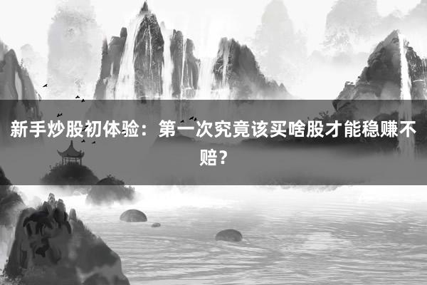 新手炒股初体验：第一次究竟该买啥股才能稳赚不赔？
