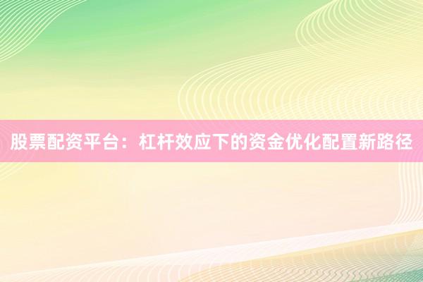 股票配资平台：杠杆效应下的资金优化配置新路径