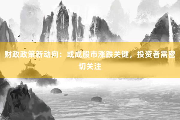 财政政策新动向：或成股市涨跌关键，投资者需密切关注