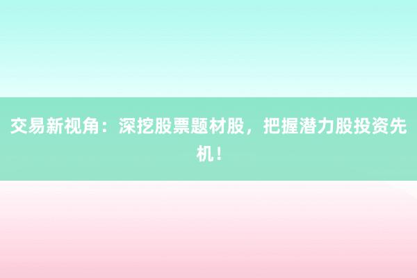交易新视角：深挖股票题材股，把握潜力股投资先机！
