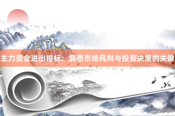 主力资金进出指标：洞悉市场风向与投资决策的关键
