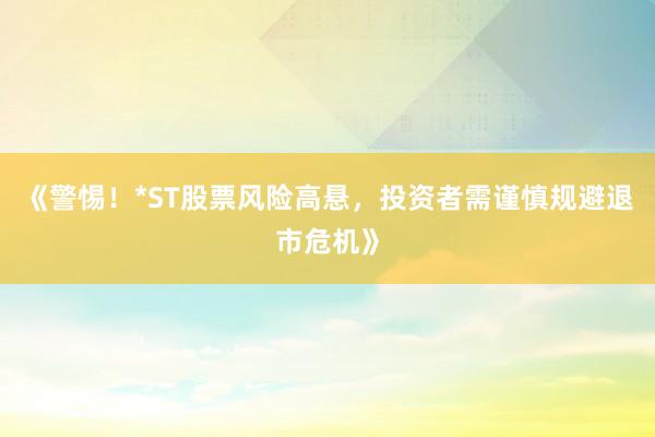《警惕！*ST股票风险高悬，投资者需谨慎规避退市危机》