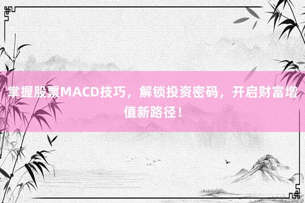 掌握股票MACD技巧，解锁投资密码，开启财富增值新路径！