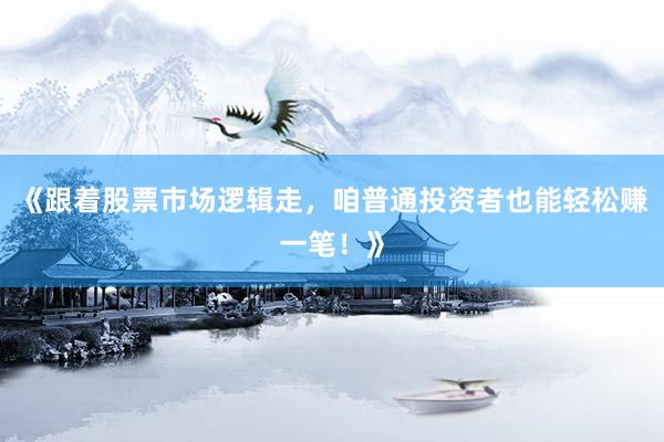 《跟着股票市场逻辑走,咱普通投资者也能轻松赚一笔!》