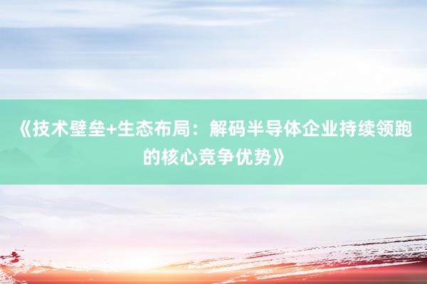 《技术壁垒+生态布局:解码半导体企业持续领跑的核心竞争优势》