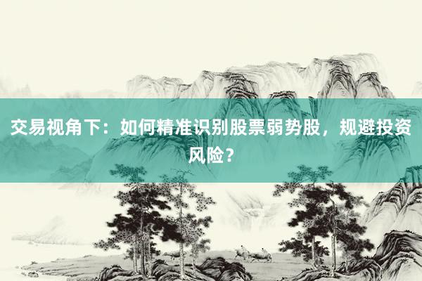 交易视角下：如何精准识别股票弱势股，规避投资风险？
