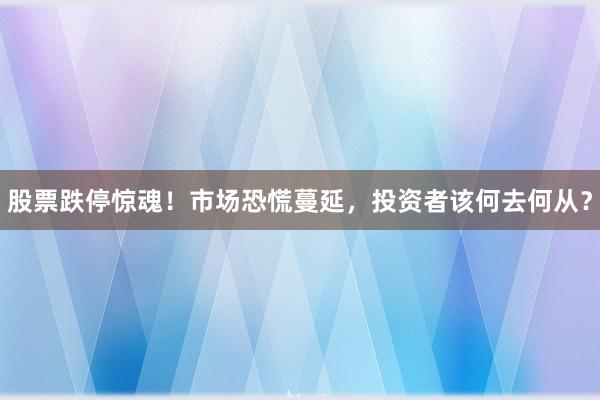 股票跌停惊魂！市场恐慌蔓延，投资者该何去何从？