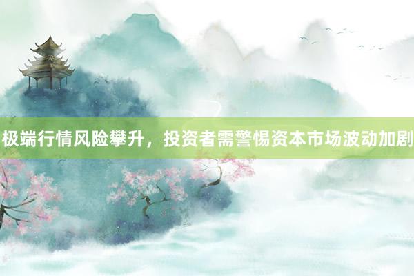 极端行情风险攀升，投资者需警惕资本市场波动加剧