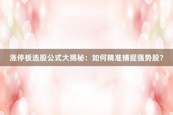 涨停板选股公式大揭秘：如何精准捕捉强势股？