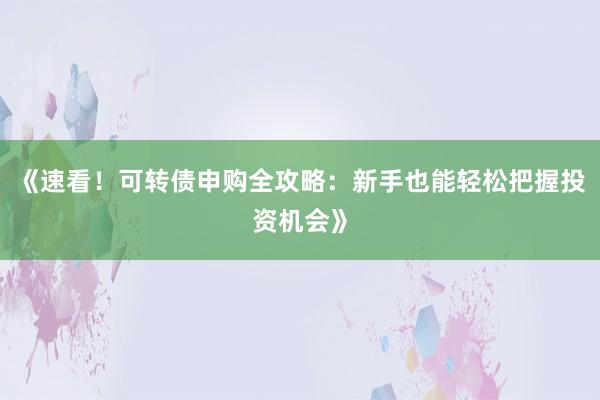 《速看!可转债申购全攻略:新手也能轻松把握投资机会》