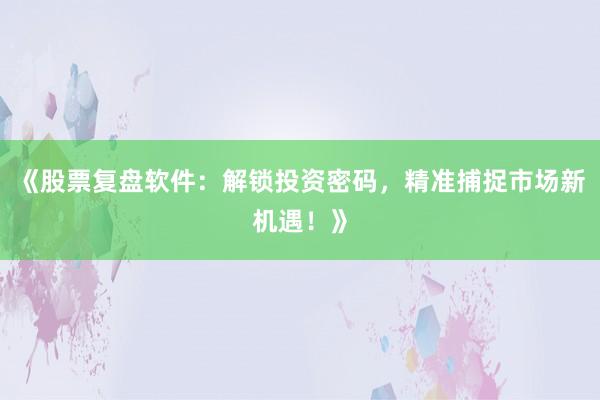 《股票复盘软件：解锁投资密码，精准捕捉市场新机遇！》