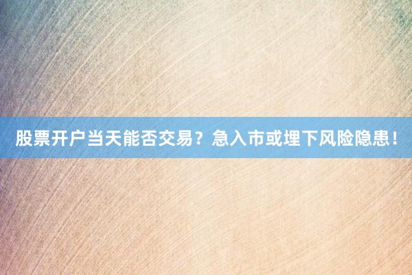 股票开户当天能否交易？急入市或埋下风险隐患！