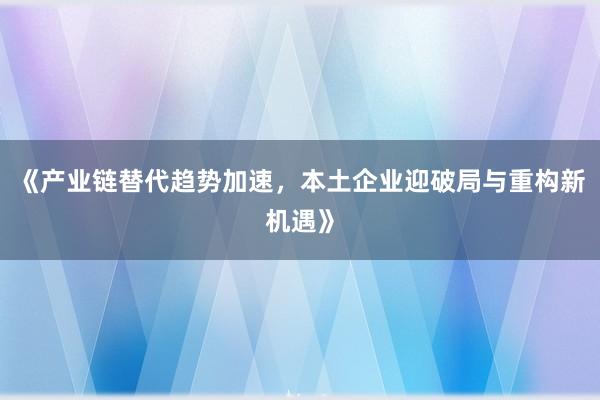 《产业链替代趋势加速，本土企业迎破局与重构新机遇》