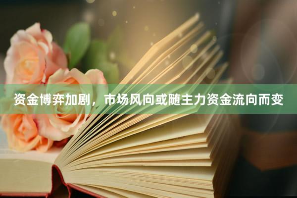 资金博弈加剧，市场风向或随主力资金流向而变