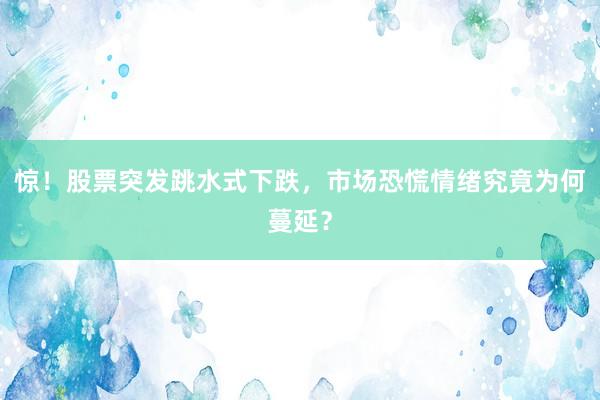 惊！股票突发跳水式下跌，市场恐慌情绪究竟为何蔓延？